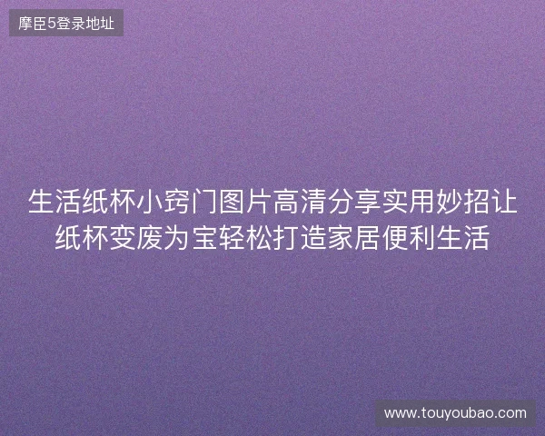 生活纸杯小窍门图片高清分享实用妙招让纸杯变废为宝轻松打造家居便利生活