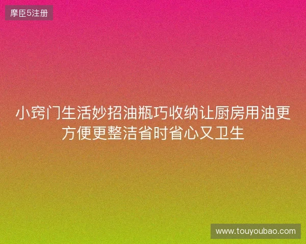 小窍门生活妙招油瓶巧收纳让厨房用油更方便更整洁省时省心又卫生 小窍门生活妙招油瓶巧收纳让厨房用油更方便更整洁省时省心又卫生