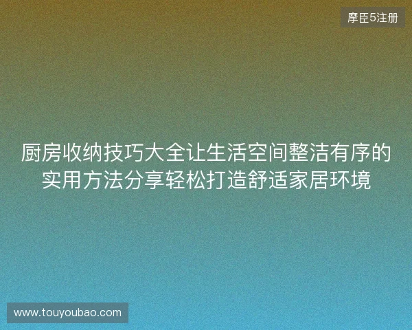 厨房收纳技巧大全让生活空间整洁有序的实用方法分享轻松打造舒适家居环境 厨房收纳技巧大全让生活空间整洁有序的实用方法分享轻松打造舒适家居环境